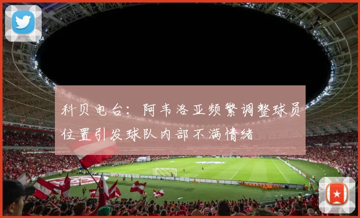 科贝电台：阿韦洛亚频繁调整球员位置引发球队内部不满情绪