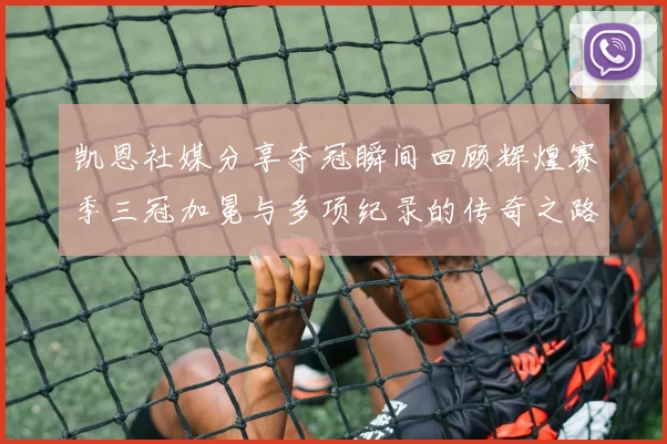 凯恩社媒分享夺冠瞬间回顾辉煌赛季三冠加冕与多项纪录的传奇之路