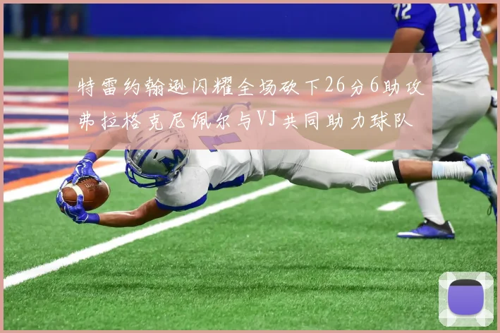 特雷约翰逊闪耀全场砍下26分6助攻弗拉格克尼佩尔与VJ共同助力球队表现出色