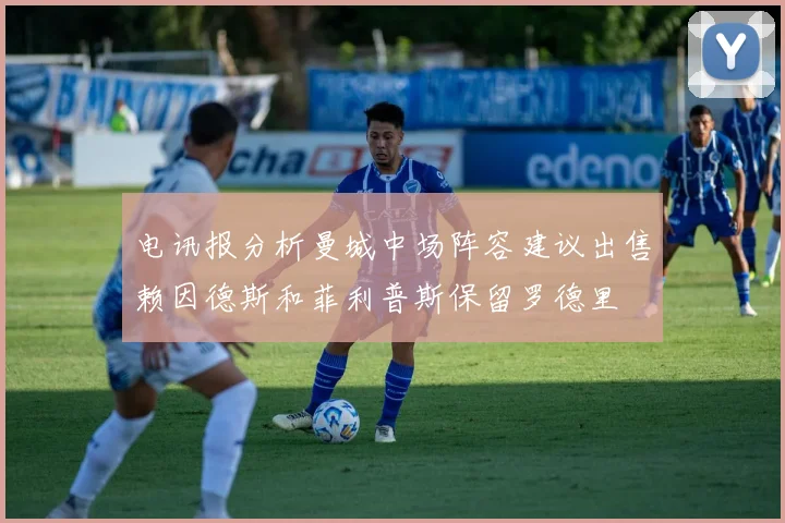 电讯报分析曼城中场阵容建议出售赖因德斯和菲利普斯保留罗德里