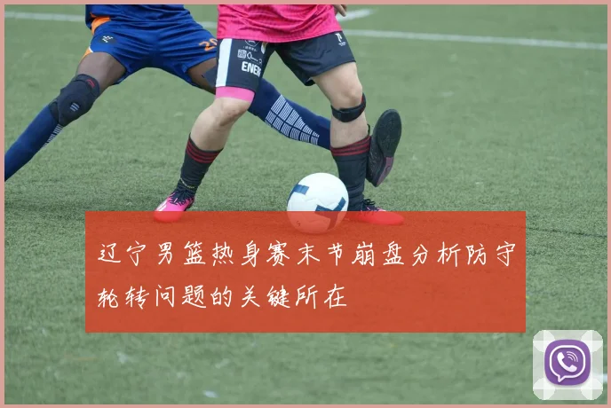 辽宁男篮热身赛末节崩盘分析防守轮转问题的关键所在