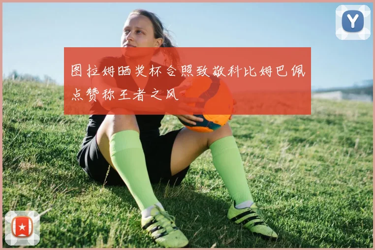 图拉姆晒奖杯合照致敬科比姆巴佩点赞称王者之风