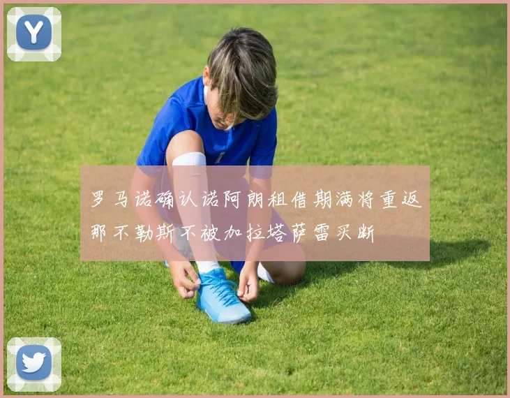 罗马诺确认诺阿朗租借期满将重返那不勒斯不被加拉塔萨雷买断