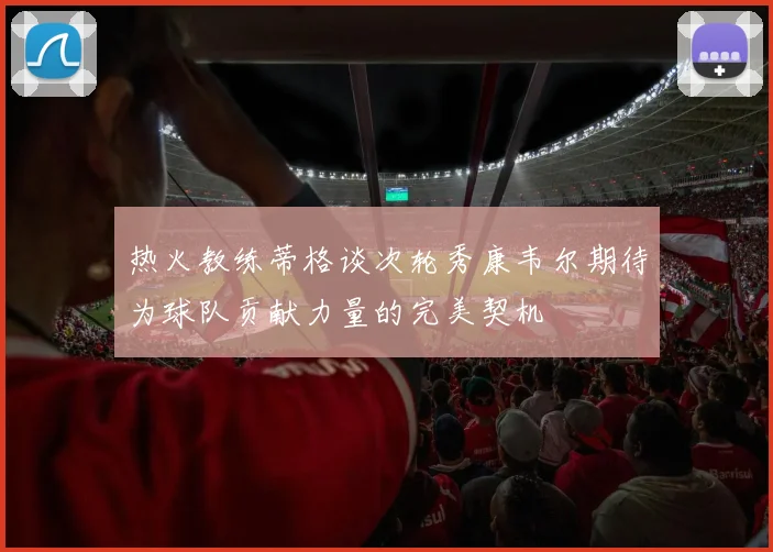 热火教练蒂格谈次轮秀康韦尔期待为球队贡献力量的完美契机