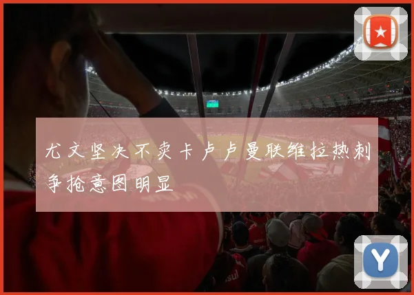 尤文坚决不卖卡卢卢曼联维拉热刺争抢意图明显
