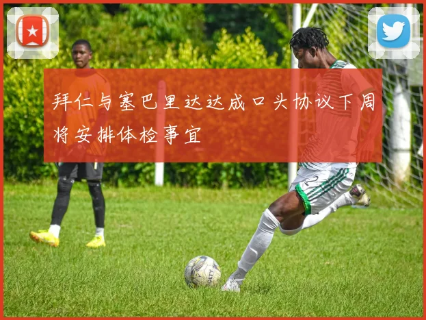 拜仁与塞巴里达达成口头协议下周将安排体检事宜