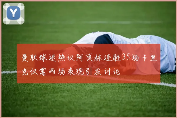曼联球迷热议阿莫林连胜35场卡里克仅需两场表现引发讨论