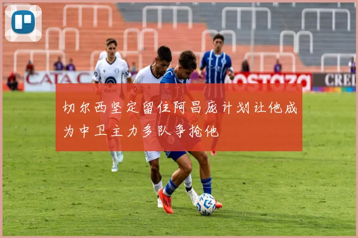 切尔西坚定留住阿昌庞计划让他成为中卫主力多队争抢他