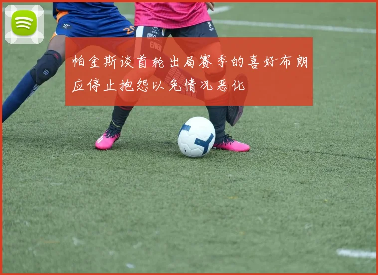 帕金斯谈首轮出局赛季的喜好布朗应停止抱怨以免情况恶化
