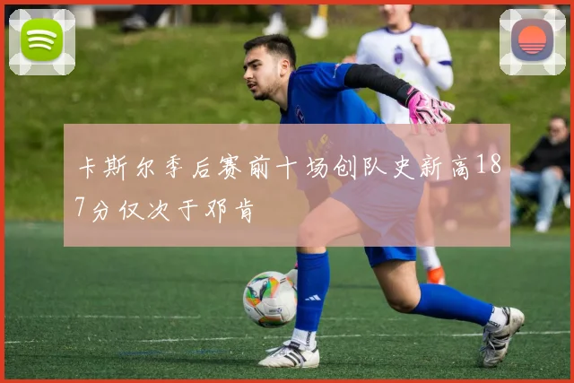 卡斯尔季后赛前十场创队史新高187分仅次于邓肯