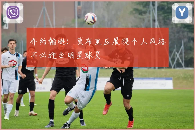 乔约翰逊：莫布里应展现个人风格不必迎合明星球员
