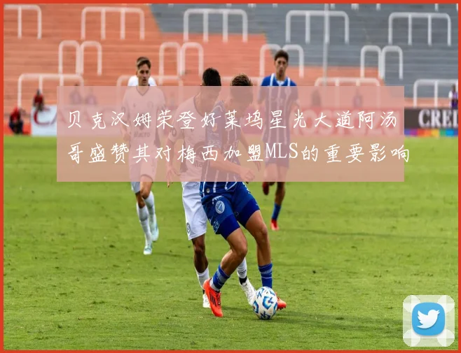 贝克汉姆荣登好莱坞星光大道阿汤哥盛赞其对梅西加盟MLS的重要影响