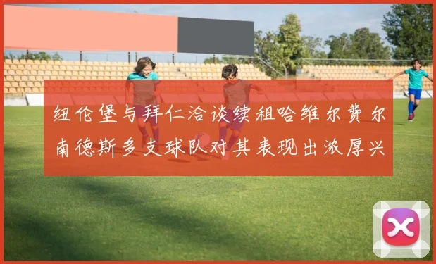 纽伦堡与拜仁洽谈续租哈维尔费尔南德斯多支球队对其表现出浓厚兴趣