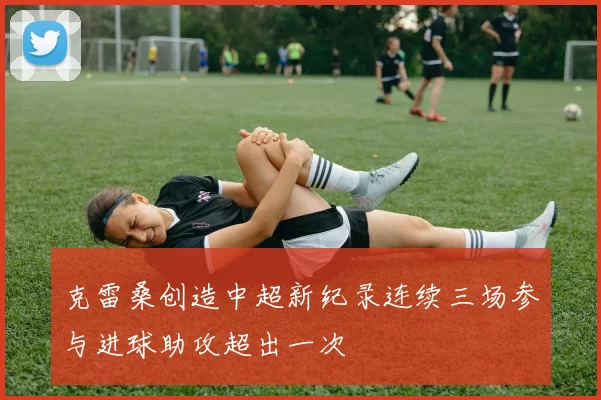 克雷桑创造中超新纪录连续三场参与进球助攻超出一次