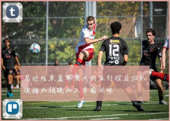 昆达结束蓝军澳大利亚行程后归队埃梅加稍晚加入季前训练