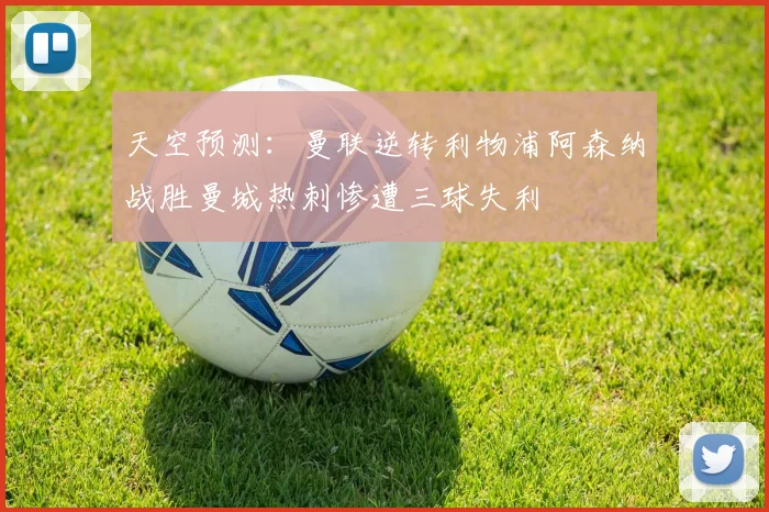 天空预测：曼联逆转利物浦阿森纳战胜曼城热刺惨遭三球失利