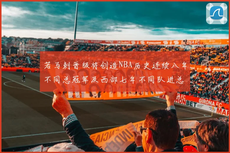 若马刺晋级将创造NBA历史连续八年不同总冠军及西部七年不同队进总决赛的奇迹