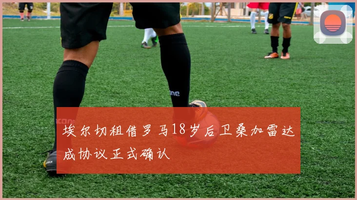埃尔切租借罗马18岁后卫桑加雷达成协议正式确认