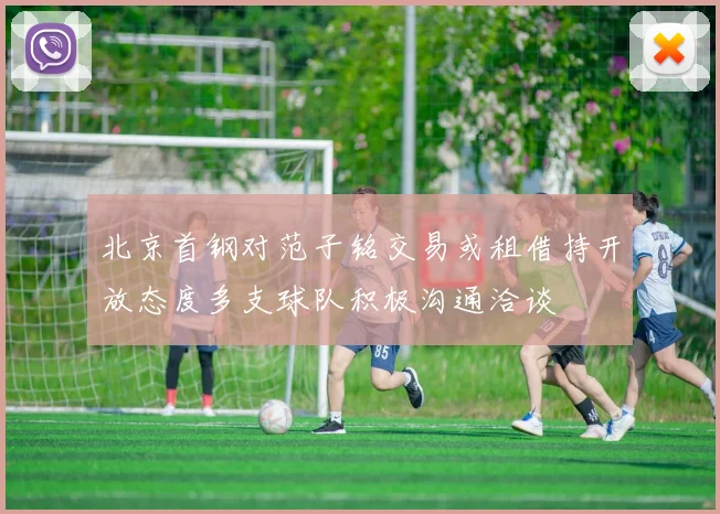 北京首钢对范子铭交易或租借持开放态度多支球队积极沟通洽谈