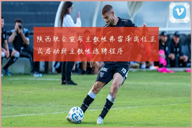 陕西联合宣布主教练弗雷泽离任正式启动新主教练选聘程序