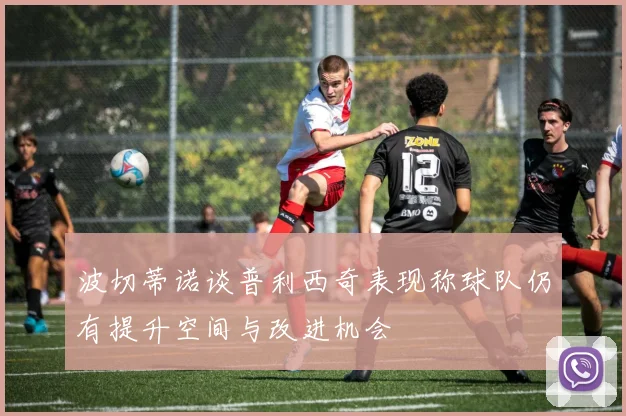 波切蒂诺谈普利西奇表现称球队仍有提升空间与改进机会