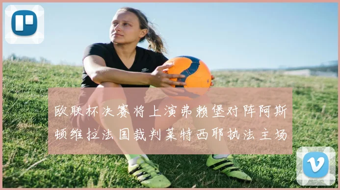 欧联杯决赛将上演弗赖堡对阵阿斯顿维拉法国裁判莱特西耶执法主场比赛