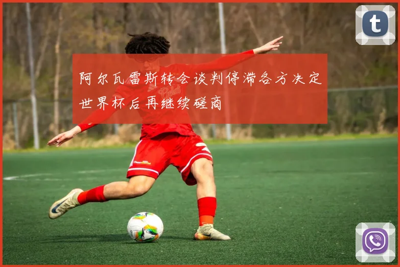 阿尔瓦雷斯转会谈判停滞各方决定世界杯后再继续磋商
