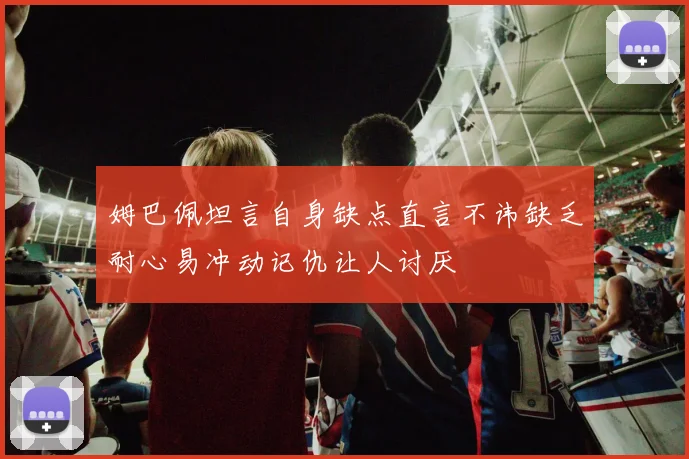 姆巴佩坦言自身缺点直言不讳缺乏耐心易冲动记仇让人讨厌