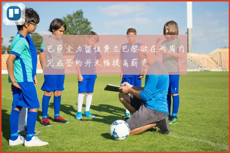 巴萨全力留住费兰巴黎欲在两周内完成签约并大幅提高薪资