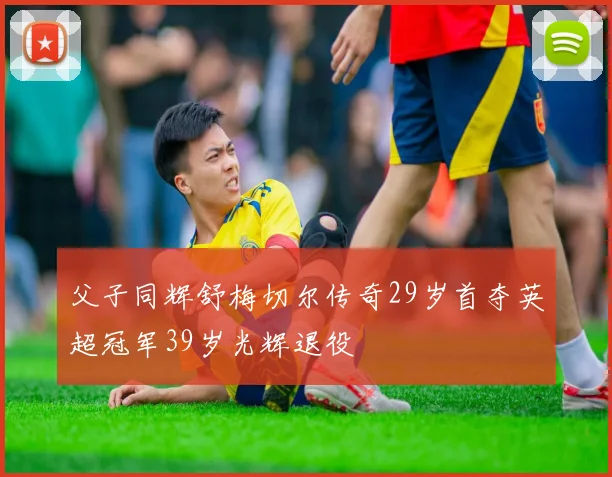 父子同辉舒梅切尔传奇29岁首夺英超冠军39岁光辉退役