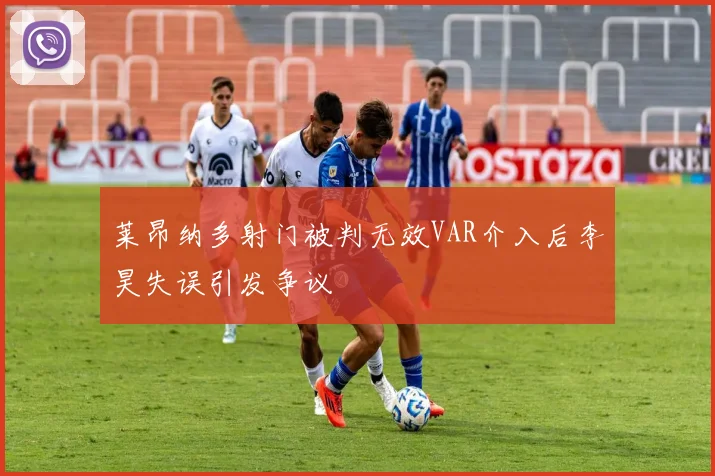莱昂纳多射门被判无效VAR介入后李昊失误引发争议