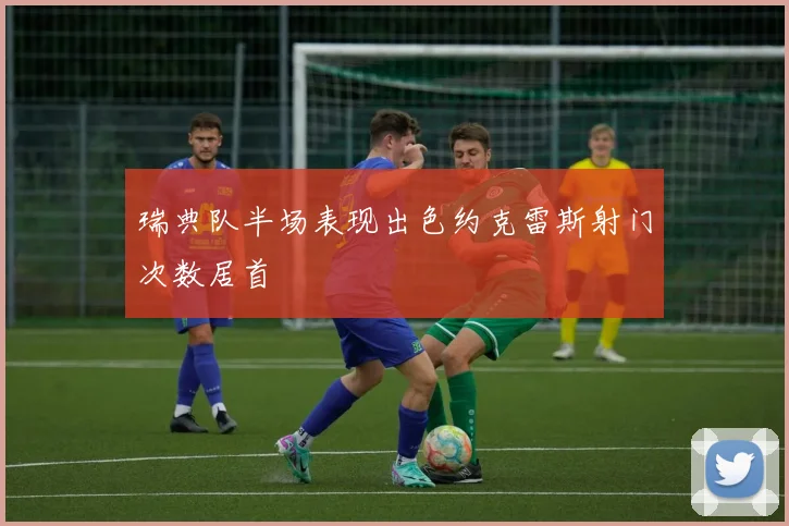 瑞典队半场表现出色约克雷斯射门次数居首
