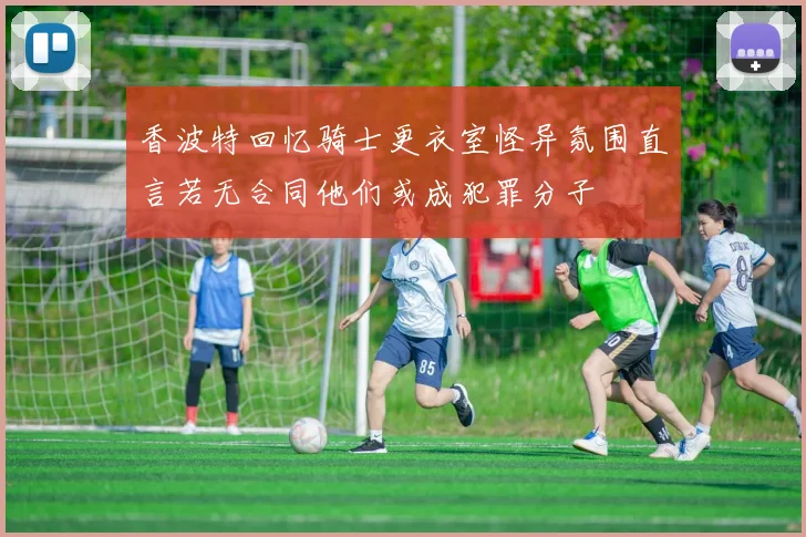 香波特回忆骑士更衣室怪异氛围直言若无合同他们或成犯罪分子