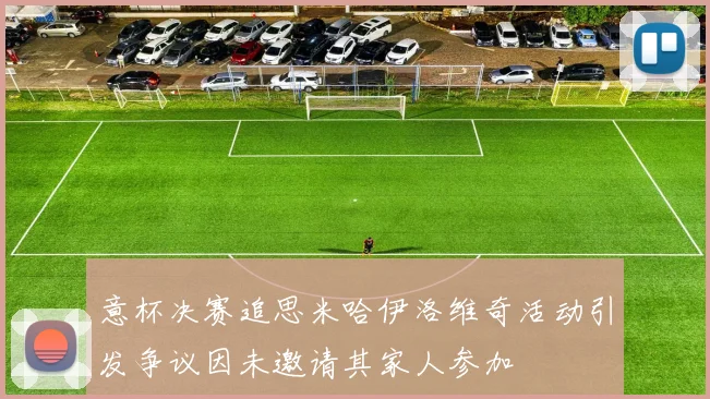 意杯决赛追思米哈伊洛维奇活动引发争议因未邀请其家人参加