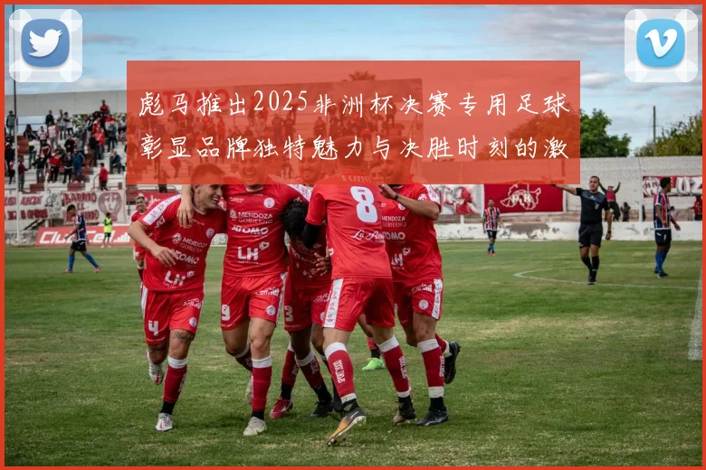 彪马推出2025非洲杯决赛专用足球彰显品牌独特魅力与决胜时刻的激情