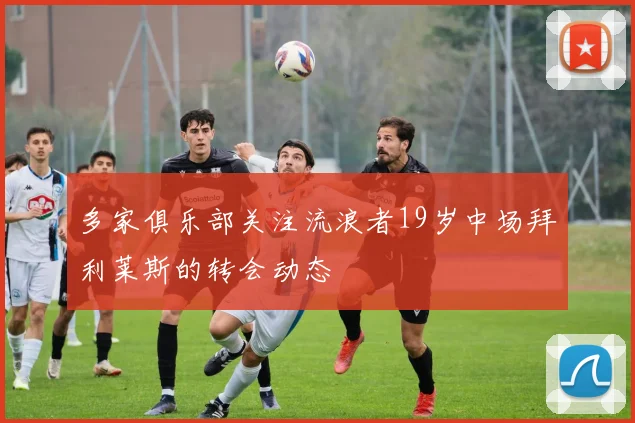 多家俱乐部关注流浪者19岁中场拜利莱斯的转会动态